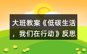 大班教案《低碳生活，我們?cè)谛袆?dòng)》反思