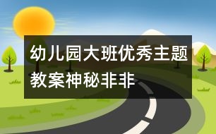 幼兒園大班優(yōu)秀主題教案“神秘非非”