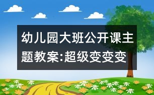 幼兒園大班公開課主題教案:超級變變變