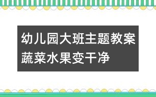 幼兒園大班主題教案蔬菜水果變干凈