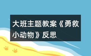 大班主題教案《勇救小動物》反思