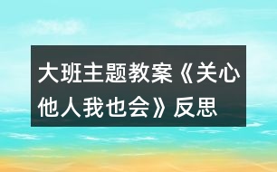 大班主題教案《關心他人我也會》反思