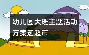 幼兒園大班主題活動方案：逛超市