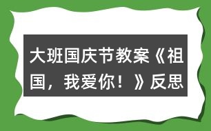 大班國(guó)慶節(jié)教案《祖國(guó)，我愛(ài)你！》反思