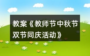 教案《教師節(jié)、中秋節(jié)雙節(jié)同慶活動(dòng)》