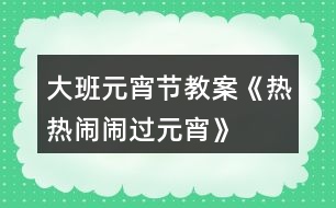 大班元宵節(jié)教案《熱熱鬧鬧過元宵》