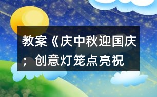 教案《慶中秋、迎國慶；創(chuàng)意燈籠、點(diǎn)亮祝?！?></p>										
													<h3>1、教案《慶中秋、迎國慶；創(chuàng)意燈籠、點(diǎn)亮祝福》</h3><p>　　主題：</p><p>　　慶中秋、迎國慶;