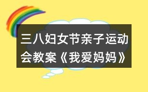 三八婦女節(jié)親子運動會教案《我愛媽媽》反思