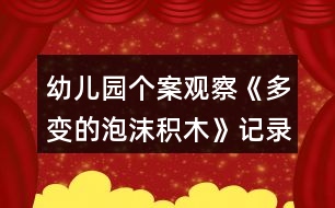 幼兒園個案觀察《多變的泡沫積木》記錄反思