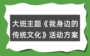 大班主題《我身邊的傳統(tǒng)文化》活動(dòng)方案