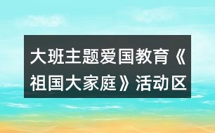 大班主題愛(ài)國(guó)教育《祖國(guó)大家庭》活動(dòng)區(qū)教學(xué)設(shè)計(jì)