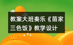 教案大班奏樂《苗家三色飯》教學設計