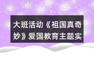 大班活動《祖國真奇妙》愛國教育主題實施內(nèi)容安排表