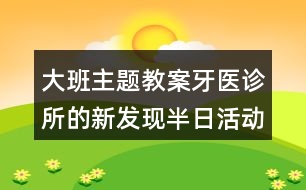 大班主題教案牙醫(yī)診所的新發(fā)現(xiàn)（半日活動(dòng)）