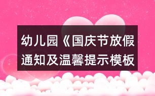 幼兒園《國慶節(jié)放假通知及溫馨提示模板歡迎》