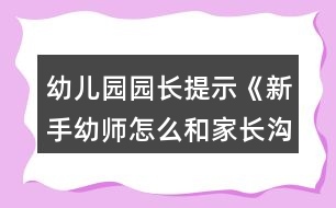 幼兒園園長提示《新手幼師怎么和家長溝通？》