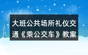 大班公共場(chǎng)所禮儀交通《乘公交車》教案