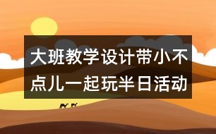 大班教學(xué)設(shè)計帶小不點兒一起玩半日活動