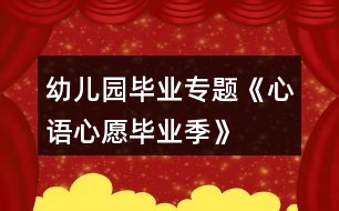 幼兒園畢業(yè)專題《“心語(yǔ)心愿畢業(yè)季”》系列活動(dòng)方案