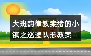 大班韻律教案豬的小鎮(zhèn)之巡邏隊形教案