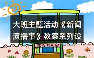 大班主題活動《新聞演播事》教案系列設計資料