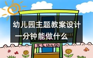 幼兒園主題教案設計 一分鐘能做什么