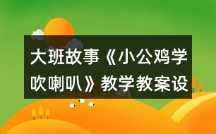 大班故事《小公雞學吹喇叭》教學教案設(shè)計及教學反思