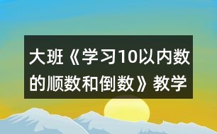 大班《學習10以內(nèi)數(shù)的順數(shù)和倒數(shù)》教學設(shè)計