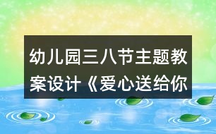 幼兒園三八節(jié)主題教案設(shè)計(jì)《愛(ài)心送給你》反思