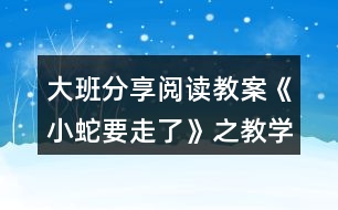 大班分享閱讀教案《小蛇要走了》之教學(xué)設(shè)計組織與反思