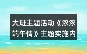 大班主題活動(dòng)《濃濃端午情》主題實(shí)施內(nèi)容安排表