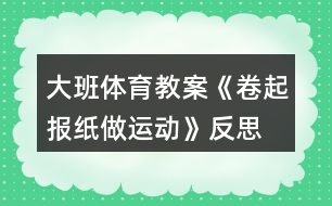 大班體育教案《卷起報(bào)紙做運(yùn)動(dòng)》反思