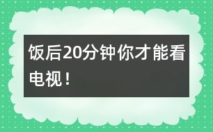 飯后20分鐘你才能看電視！