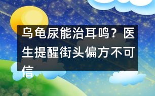 烏龜尿能治耳鳴？醫(yī)生提醒：街頭偏方不可信