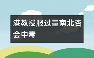 港教授：服過量南北杏會中毒