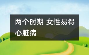 兩個(gè)時(shí)期 女性易得心臟病