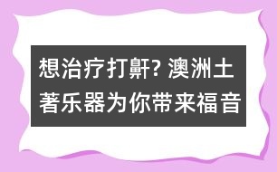 想治療打鼾? 澳洲土著樂(lè)器為你帶來(lái)福音