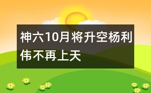 神六10月將升空楊利偉不再上天