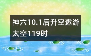 神六10.1后升空遨游太空119時(shí)