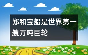 鄭和寶船是世界第一艘萬(wàn)噸巨輪