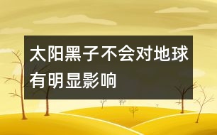 太陽黑子不會(huì)對(duì)地球有明顯影響