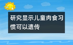 研究顯示兒童肉食習(xí)慣可以遺傳