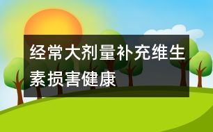 經(jīng)常大劑量補(bǔ)充維生素?fù)p害健康