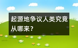 起源地爭(zhēng)議：人類究竟從哪來(lái)？