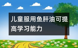 兒童服用魚肝油可提高學習能力