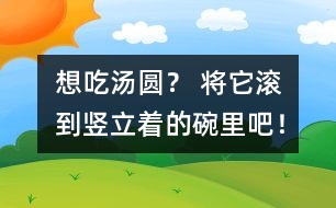 想吃湯圓？ 將它滾到豎立著的碗里吧！