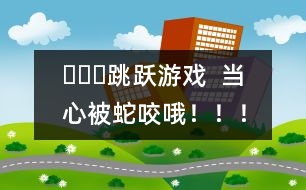 ???跳躍游戲  當(dāng)心被蛇咬哦?。?！