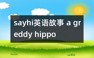 sayhi英語(yǔ)故事 a greddy hippo