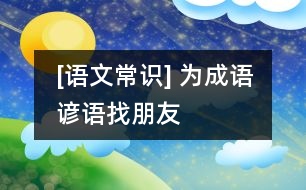 [語文常識(shí)] 為成語、諺語找朋友