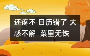 還疼不 日歷錯(cuò)了 大惑不解  菜里無鐵